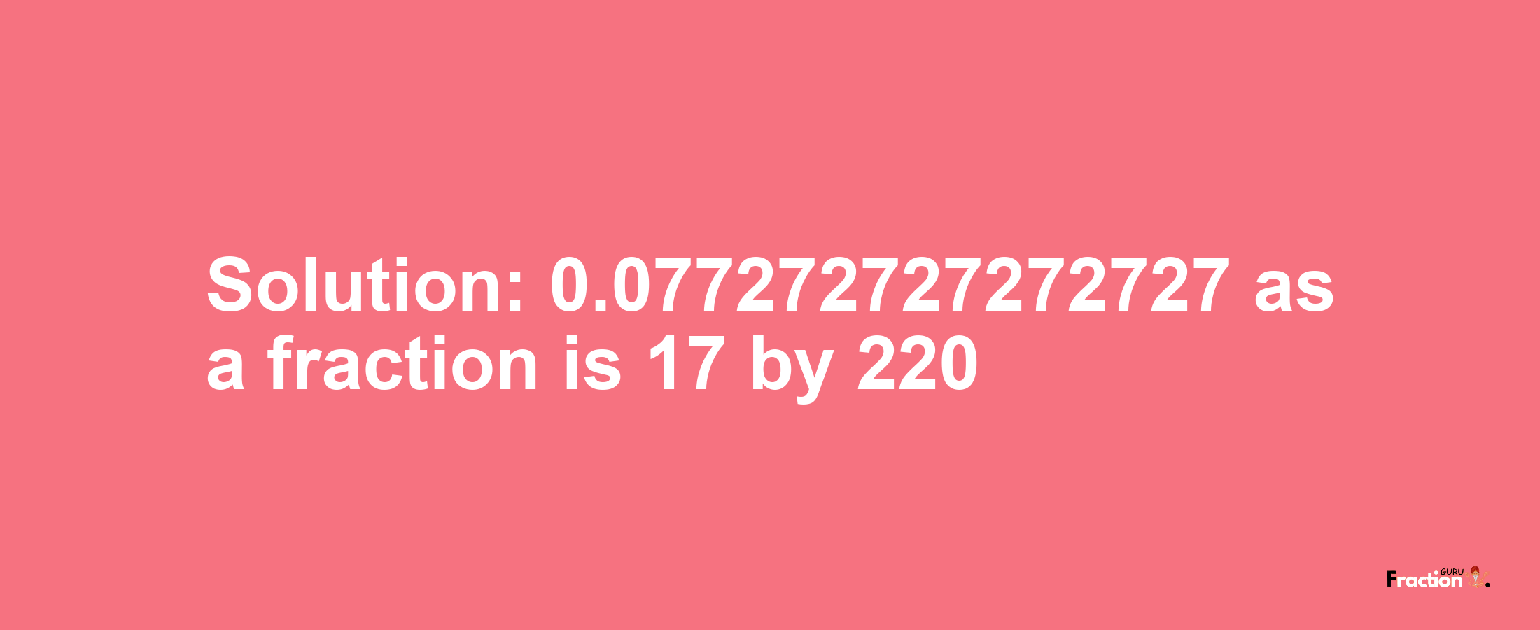 Solution:0.077272727272727 as a fraction is 17/220